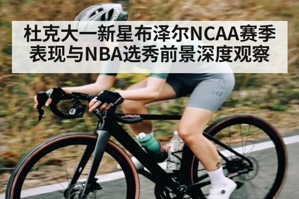 杜克大一新星布泽尔NCAA赛季表现与NBA选秀前景深度观察