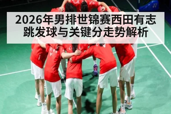 2026年男排世锦赛西田有志跳发球与关键分走势解析