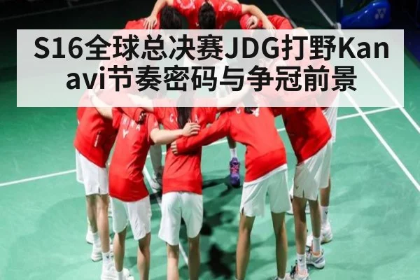 S16全球总决赛JDG打野Kanavi节奏密码与争冠前景