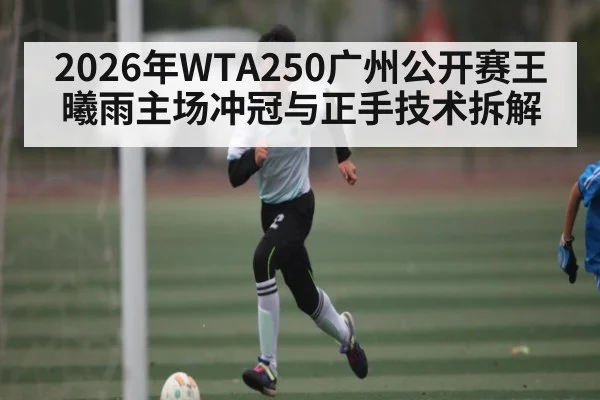 2026年WTA250广州公开赛王曦雨主场冲冠与正手技术拆解
