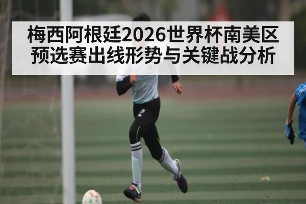 梅西阿根廷2026世界杯南美区预选赛出线形势与关键战分析