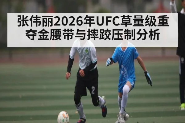 张伟丽2026年UFC草量级重夺金腰带与摔跤压制分析